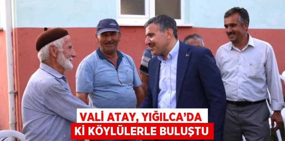 VALİ ATAY, YIĞILCA’DA Kİ KÖYLÜLERLE BULUŞTU