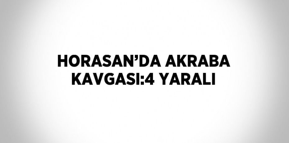 HORASAN’DA AKRABA KAVGASI:4 YARALI