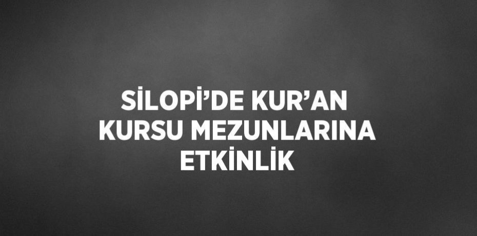 SİLOPİ’DE KUR’AN KURSU MEZUNLARINA ETKİNLİK