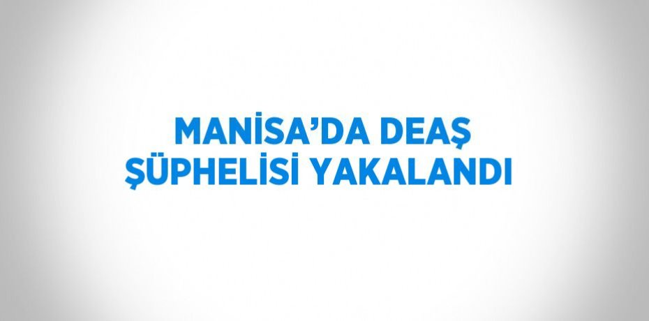 MANİSA’DA DEAŞ ŞÜPHELİSİ YAKALANDI