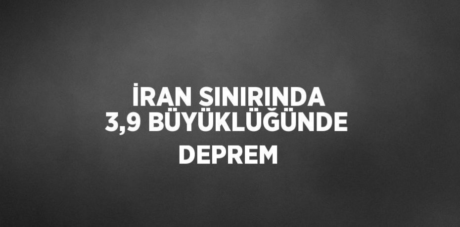 İRAN SINIRINDA 3,9 BÜYÜKLÜĞÜNDE DEPREM