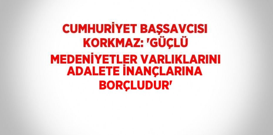 CUMHURİYET BAŞSAVCISI KORKMAZ: 'GÜÇLÜ MEDENİYETLER VARLIKLARINI ADALETE İNANÇLARINA BORÇLUDUR'