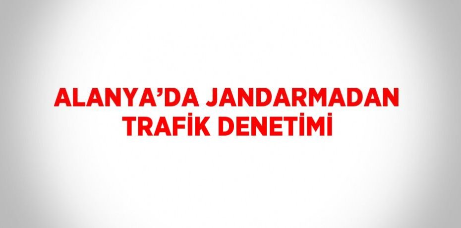 ALANYA’DA JANDARMADAN TRAFİK DENETİMİ