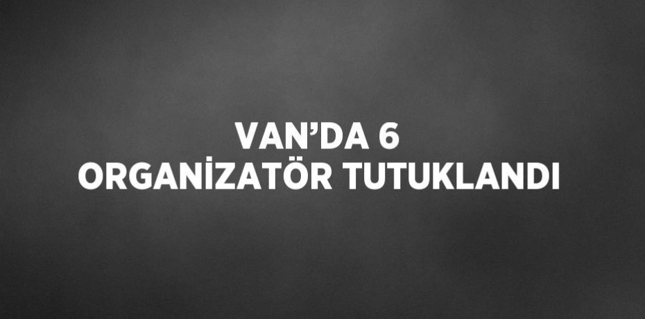 VAN’DA 6 ORGANİZATÖR TUTUKLANDI