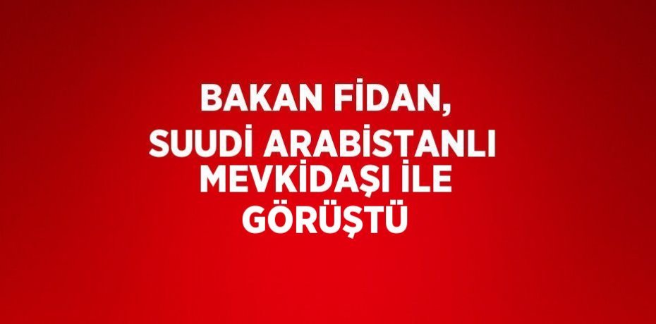 BAKAN FİDAN, SUUDİ ARABİSTANLI MEVKİDAŞI İLE GÖRÜŞTÜ