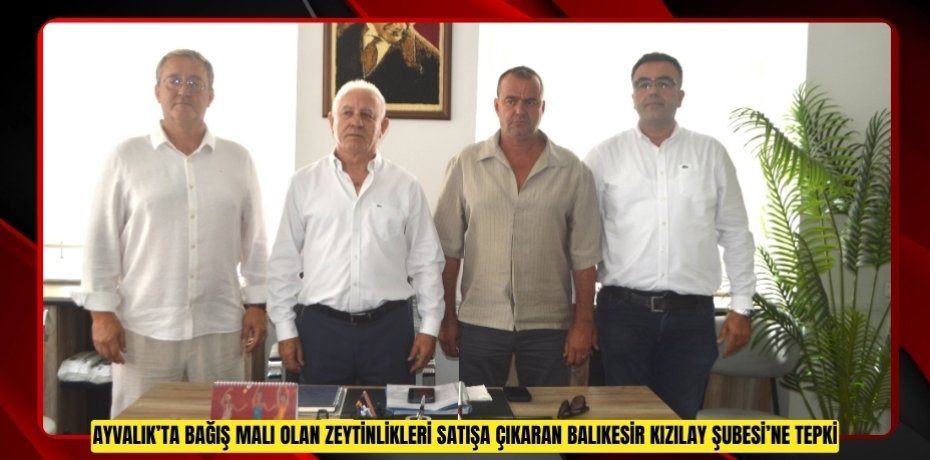 AYVALIK’TA BAĞIŞ MALI OLAN ZEYTİNLİKLERİ SATIŞA ÇIKARAN BALIKESİR KIZILAY ŞUBESİ’NE TEPKİ