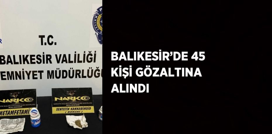 BALIKESİR’DE 45 KİŞİ GÖZALTINA ALINDI