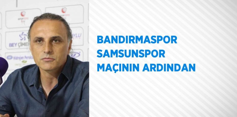 BANDIRMASPOR SAMSUNSPOR MAÇININ ARDINDAN