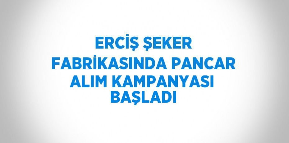 ERCİŞ ŞEKER FABRİKASINDA PANCAR ALIM KAMPANYASI BAŞLADI