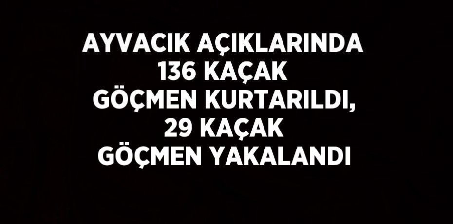 AYVACIK AÇIKLARINDA 136 KAÇAK GÖÇMEN KURTARILDI, 29 KAÇAK GÖÇMEN YAKALANDI