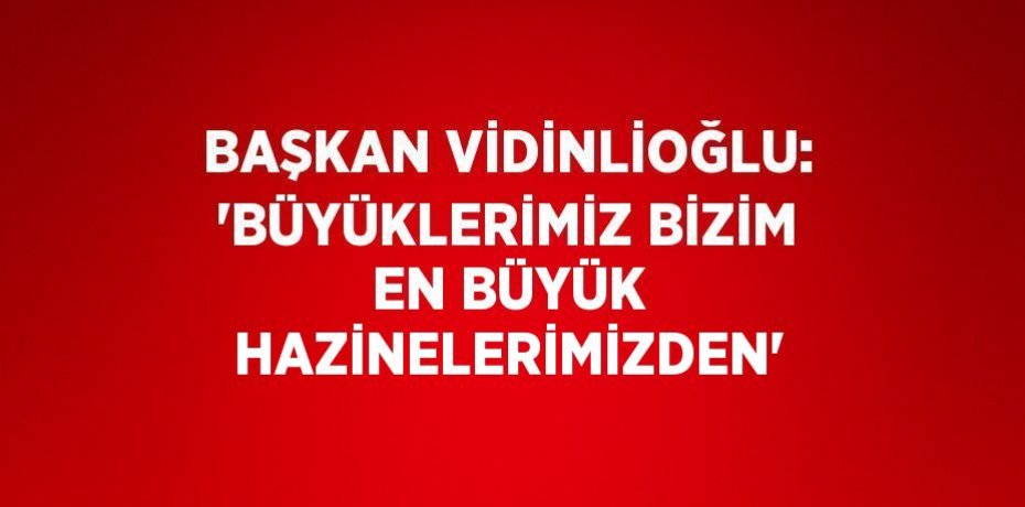 BAŞKAN VİDİNLİOĞLU: 'BÜYÜKLERİMİZ BİZİM EN BÜYÜK HAZİNELERİMİZDEN'