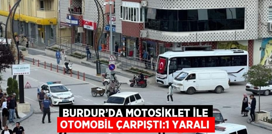 BURDUR’DA MOTOSİKLET İLE OTOMOBİL ÇARPIŞTI:1 YARALI