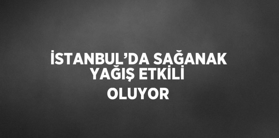 İSTANBUL’DA SAĞANAK YAĞIŞ ETKİLİ OLUYOR