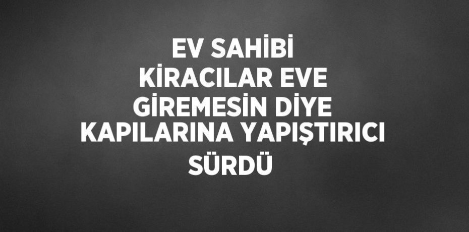 EV SAHİBİ KİRACILAR EVE GİREMESİN DİYE KAPILARINA YAPIŞTIRICI SÜRDÜ