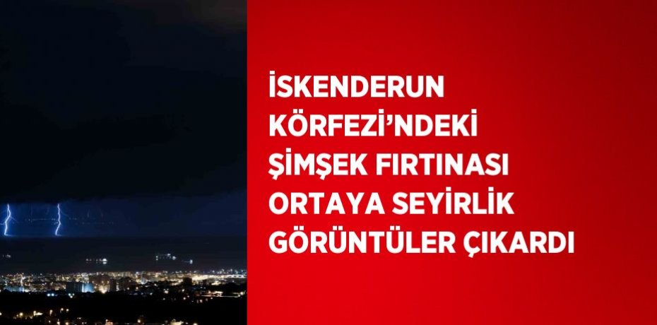 İSKENDERUN KÖRFEZİ’NDEKİ ŞİMŞEK FIRTINASI ORTAYA SEYİRLİK GÖRÜNTÜLER ÇIKARDI