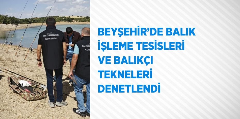 BEYŞEHİR’DE BALIK İŞLEME TESİSLERİ VE BALIKÇI TEKNELERİ DENETLENDİ