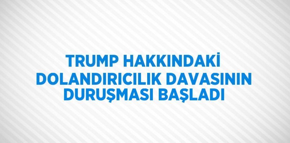 TRUMP HAKKINDAKİ DOLANDIRICILIK DAVASININ DURUŞMASI BAŞLADI
