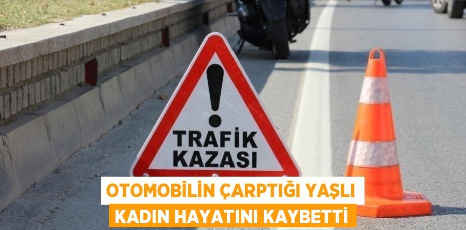 OTOMOBİLİN ÇARPTIĞI YAŞLI KADIN HAYATINI KAYBETTİ