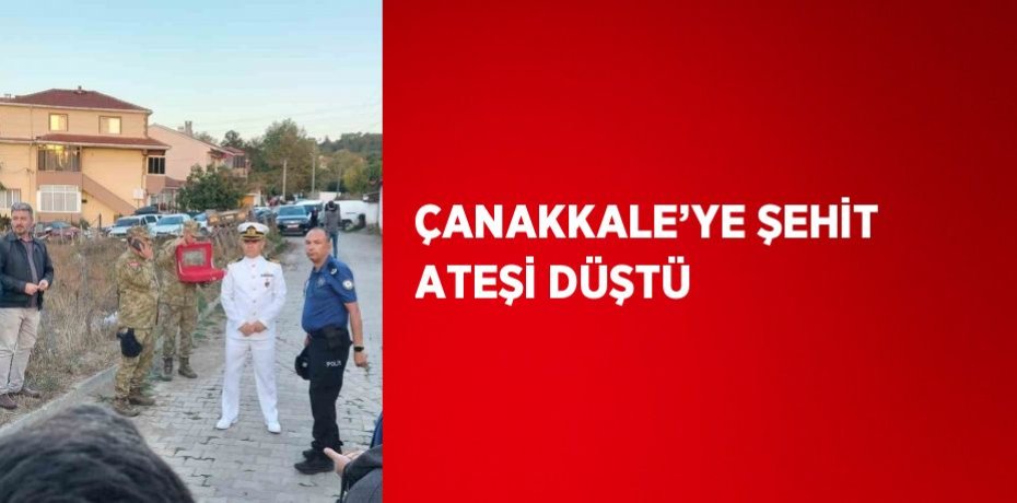 ÇANAKKALE’YE ŞEHİT ATEŞİ DÜŞTÜ