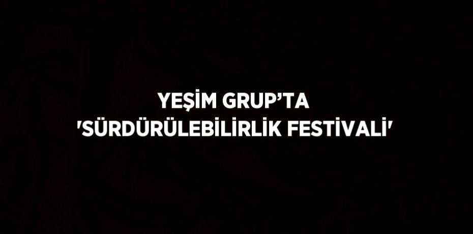 YEŞİM GRUP’TA 'SÜRDÜRÜLEBİLİRLİK FESTİVALİ'