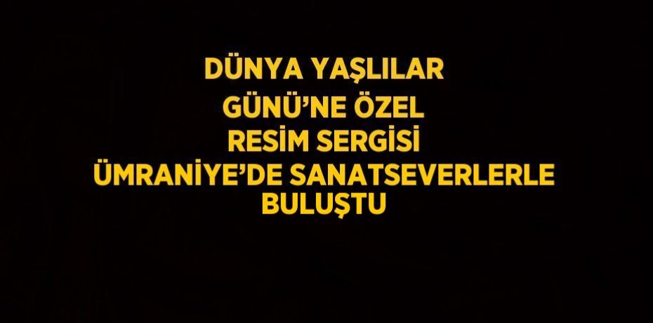 DÜNYA YAŞLILAR GÜNÜ’NE ÖZEL RESİM SERGİSİ ÜMRANİYE’DE SANATSEVERLERLE BULUŞTU