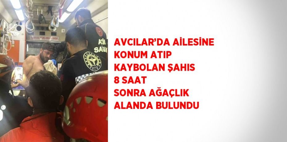 AVCILAR’DA AİLESİNE KONUM ATIP KAYBOLAN ŞAHIS 8 SAAT SONRA AĞAÇLIK ALANDA BULUNDU