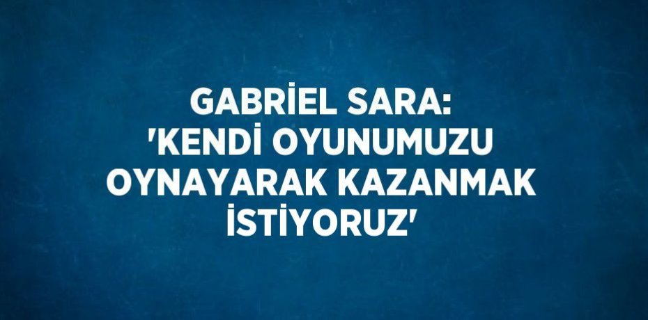 GABRİEL SARA: 'KENDİ OYUNUMUZU OYNAYARAK KAZANMAK İSTİYORUZ'
