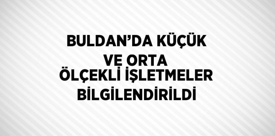 BULDAN’DA KÜÇÜK VE ORTA ÖLÇEKLİ İŞLETMELER BİLGİLENDİRİLDİ