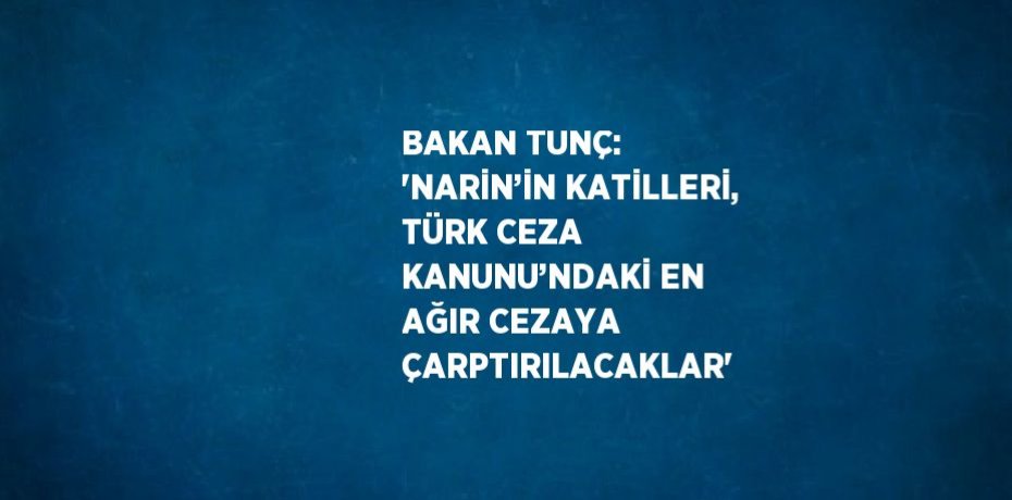 BAKAN TUNÇ: 'NARİN’İN KATİLLERİ, TÜRK CEZA KANUNU’NDAKİ EN AĞIR CEZAYA ÇARPTIRILACAKLAR'