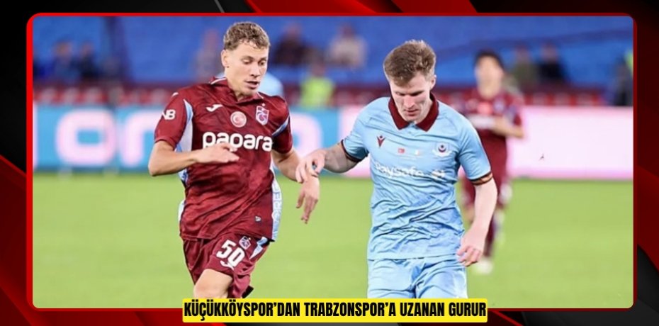 KÜÇÜKKÖYSPOR’DAN TRABZONSPOR’A UZANAN GURUR