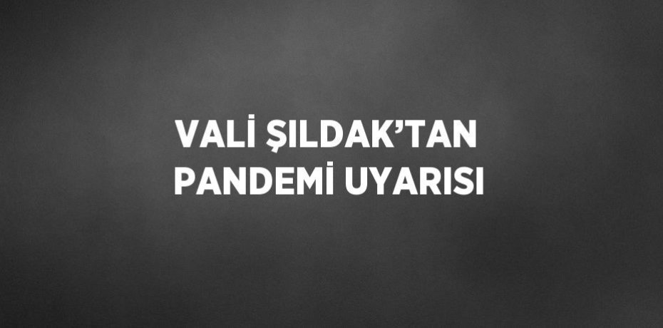 VALİ ŞILDAK’TAN PANDEMİ UYARISI