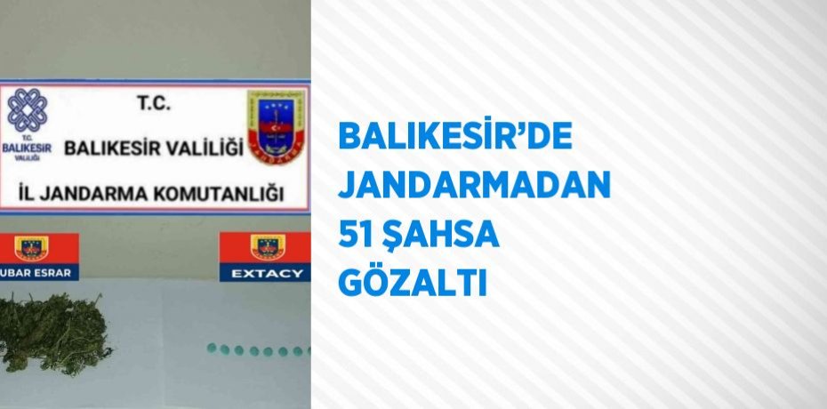 BALIKESİR’DE JANDARMADAN 51 ŞAHSA GÖZALTI