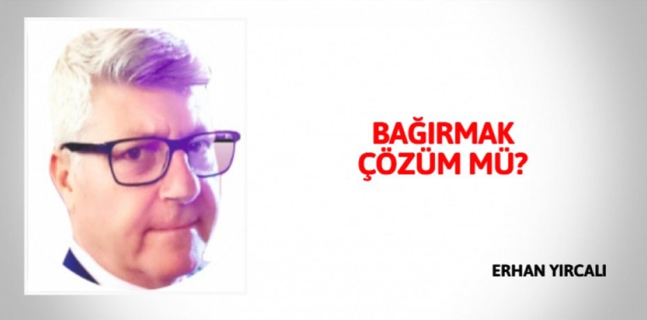 BAĞIRMAK ÇÖZÜM MÜ?