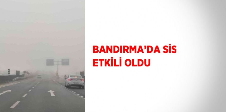 BANDIRMA’DA SİS ETKİLİ OLDU