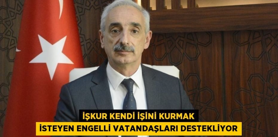 İŞKUR KENDİ İŞİNİ KURMAK İSTEYEN ENGELLİ VATANDAŞLARI DESTEKLİYOR