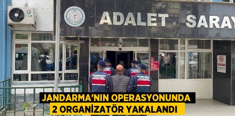 JANDARMA’NIN OPERASYONUNDA 2 ORGANİZATÖR YAKALANDI 