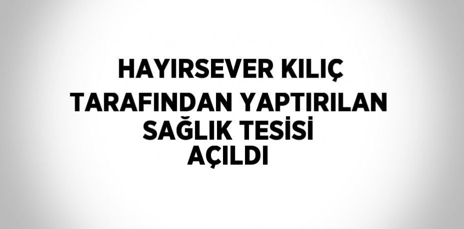 HAYIRSEVER KILIÇ TARAFINDAN YAPTIRILAN SAĞLIK TESİSİ AÇILDI