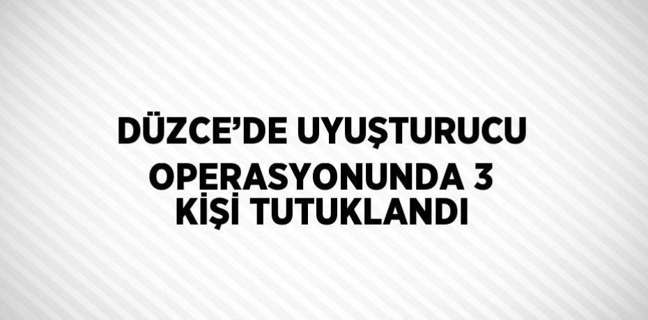 DÜZCE’DE UYUŞTURUCU OPERASYONUNDA 3 KİŞİ TUTUKLANDI