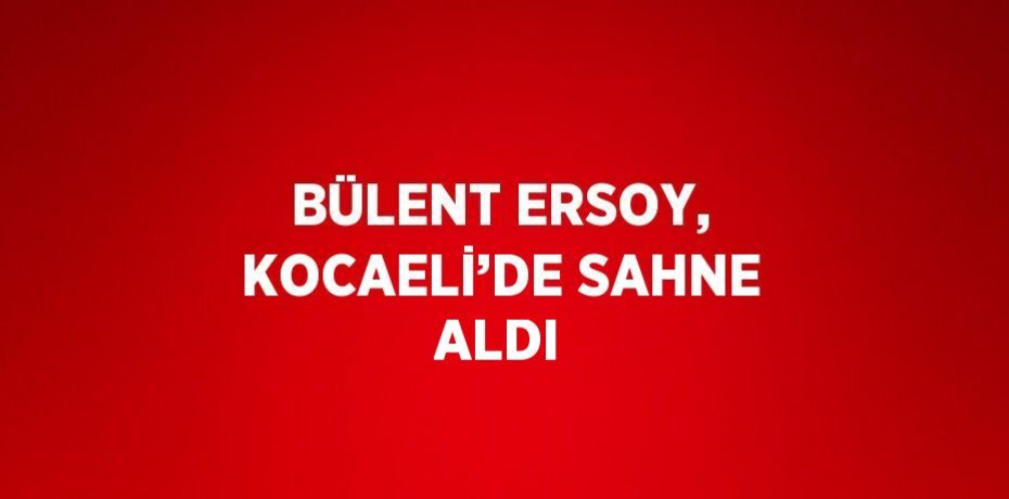 BÜLENT ERSOY, KOCAELİ’DE SAHNE ALDI