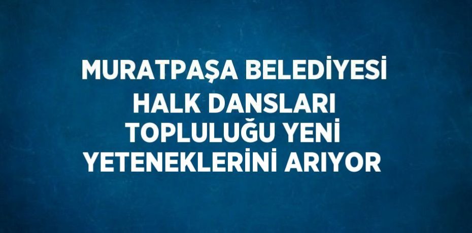 MURATPAŞA BELEDİYESİ HALK DANSLARI TOPLULUĞU YENİ YETENEKLERİNİ ARIYOR