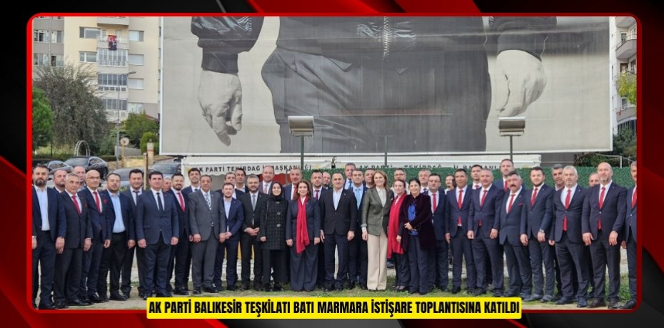 AK PARTİ BALIKESİR TEŞKİLATI BATI MARMARA İSTİŞARE TOPLANTISINA KATILDI