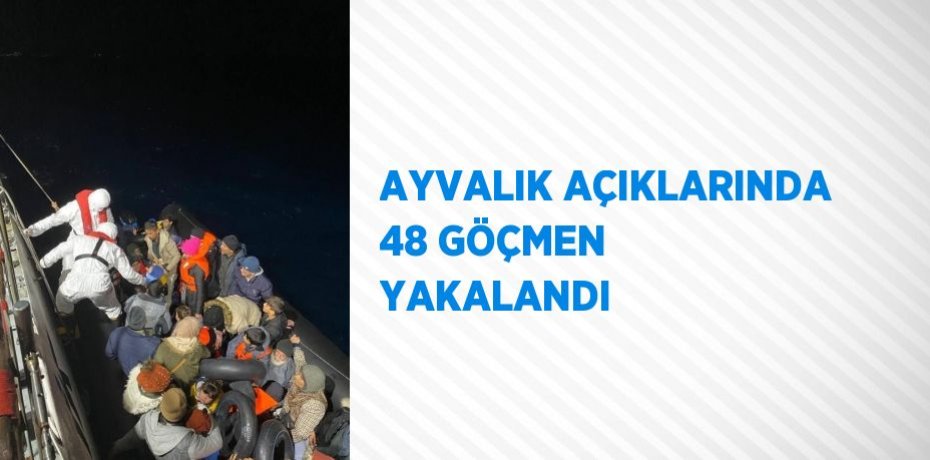 AYVALIK AÇIKLARINDA 48 GÖÇMEN YAKALANDI