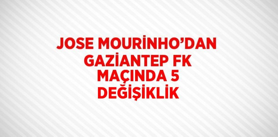 JOSE MOURİNHO’DAN GAZİANTEP FK MAÇINDA 5 DEĞİŞİKLİK