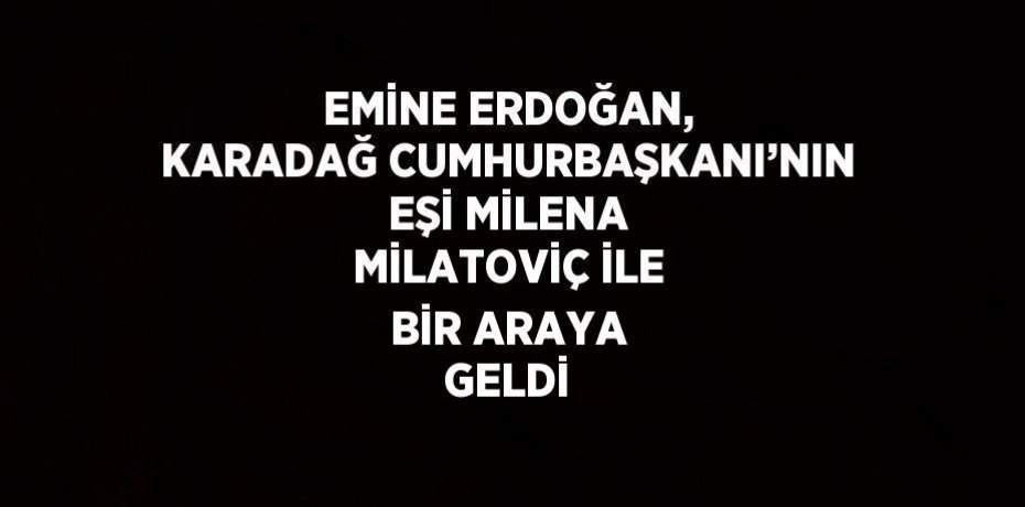 EMİNE ERDOĞAN, KARADAĞ CUMHURBAŞKANI’NIN EŞİ MİLENA MİLATOVİÇ İLE BİR ARAYA GELDİ