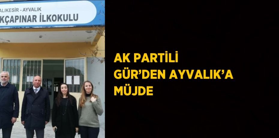 AK PARTİLİ GÜR’DEN AYVALIK’A MÜJDE