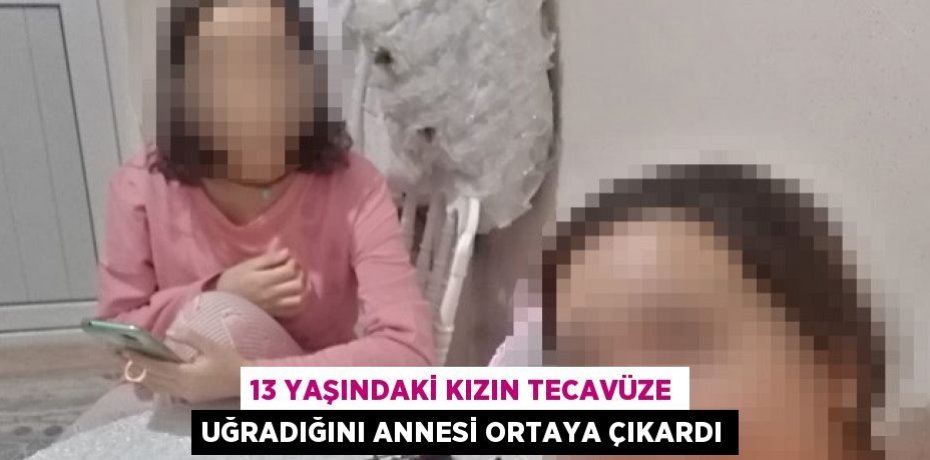 13 yaşındaki kızın tecavüze uğradığını annesi ortaya çıkardı