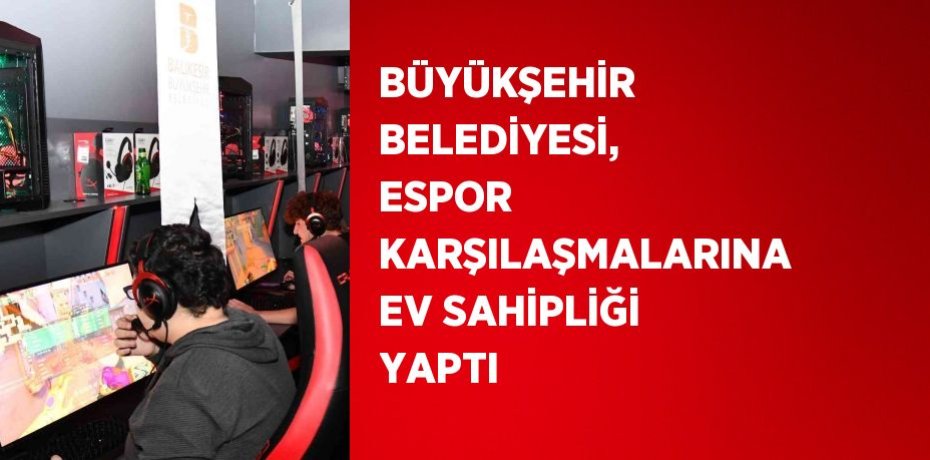 BÜYÜKŞEHİR BELEDİYESİ, ESPOR KARŞILAŞMALARINA EV SAHİPLİĞİ YAPTI
