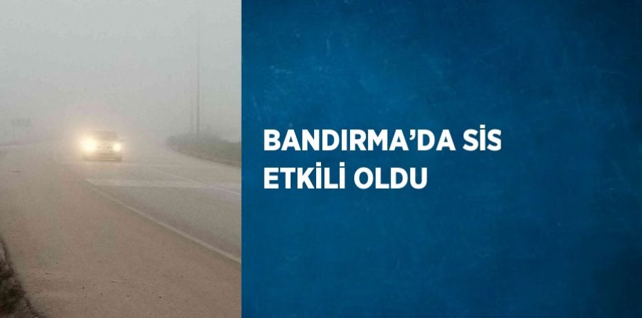 BANDIRMA’DA SİS ETKİLİ OLDU