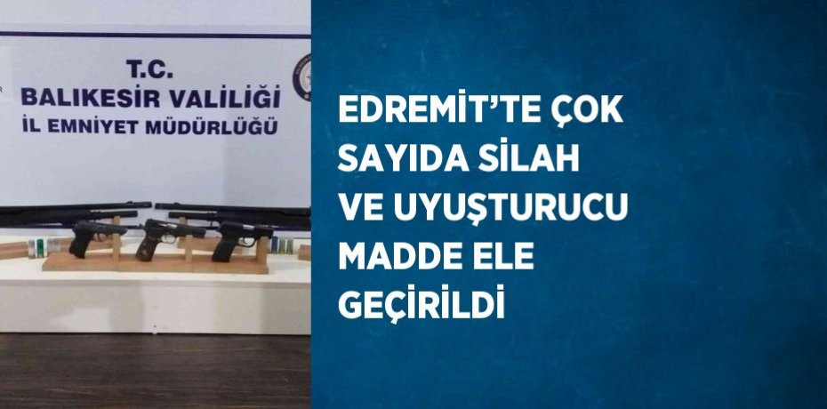 EDREMİT’TE ÇOK SAYIDA SİLAH VE UYUŞTURUCU MADDE ELE GEÇİRİLDİ