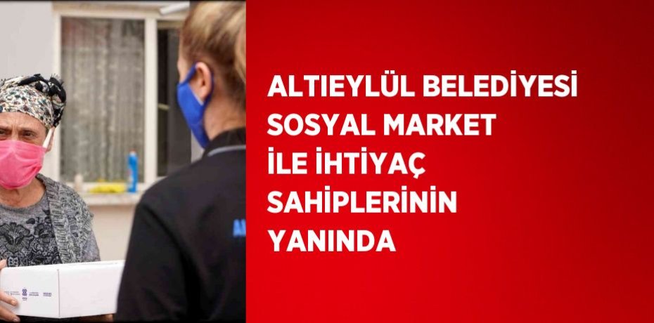 ALTIEYLÜL BELEDİYESİ SOSYAL MARKET İLE İHTİYAÇ SAHİPLERİNİN YANINDA